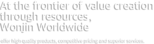 At the frontier of creating the value of resources, Wonjin Worldwide. offer high quality products, competitive pricing and superior services.